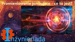 Promieniowanie jonizujące #1 - co to jest? – Inżynieriada #169