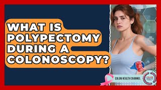 What Is Polypectomy During A Colonoscopy? - Colon Health Channel