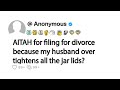 AITAH for filing for divorce because my husband over tightens all the jar lids?