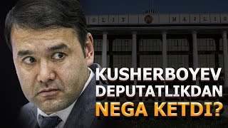 KUSHERBOYEV DEPUTATLIKDAN NEGA KETDI?