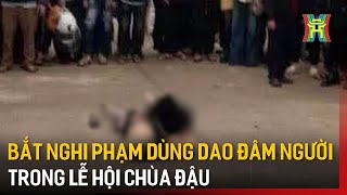 Bắt nghi phạm dùng dao đâm người trong Lễ hội Chùa Đậu | Tin tức