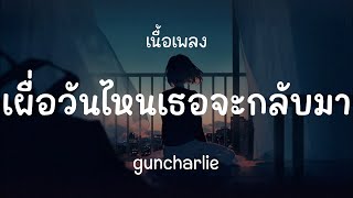 เผื่อวันไหนเธอจะกลับมา - guncharlie ( เนื้อเพลง )