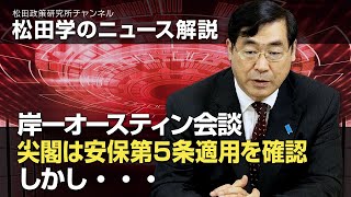 松田学のニュース解説　岸ーオースティン会談、尖閣は安保第５条適用を確認、しかし・・・