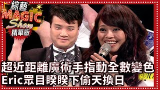 超近距離魔術手指一動全數變色 Eric眾目睽睽下偷天換日【綜藝Magic Show】EP360張菲.黃品源.洪都拉斯.劉謙.羅賓.程廣生 @中視經典綜藝