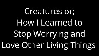 Creatures or; How I Learned to Stop Worrying and Love Other Living Things