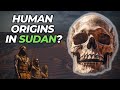 Sudan The Birthplace of Humanity!?