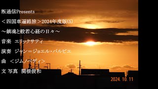 叛通信Presents　＜四国車遍路旅＞2024年度版(5)　～鎮魂と般若心経の日々～　音楽：エリック サティ　演奏：ジャン＝ジョエル・バルビエ　曲：ジムノペディ　 文 写真：関根俊和