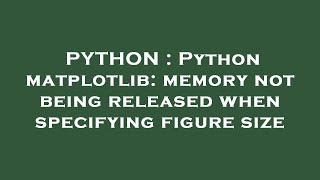 PYTHON : Python matplotlib: memory not being released when specifying figure size