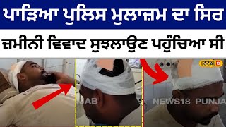 Land dispute: ਖੰਡਾ ਮਾਰ ਕੇ ਪਾੜਿਆ police ਮੁਲਾਜ਼ਮ ਦਾ ਸਿਰ, ਜ਼ਮੀਨੀ ਵਿਵਾਦ ਸੁਝਲਾਉਣ ਪਹੁੰਚੀ ਸੀ ਪੁਲਿਸ #local18