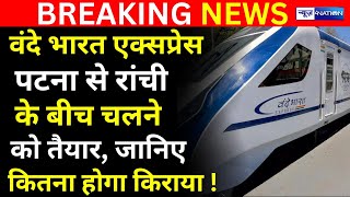 Patna से Ranchi से जाने को तैयार Vande Bharat Express, जानिए कितने बजे से खुलेगी ! Bihar News