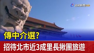 介選？ 傳中招待北市近3成里長揪團旅遊