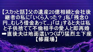 【スカッと話】父の遺産20億相続と会社後継者の私に「いくら入った？」私「残念０円…むしろ借金あって…」「は」すると夫は私と子供捨てて不倫相手の愛人と即再婚➡直後夫は地面這いつくばり猛烈土下座【修羅