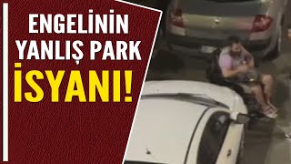 ENGELLİNİN YANLIŞ PARK İSYANI!