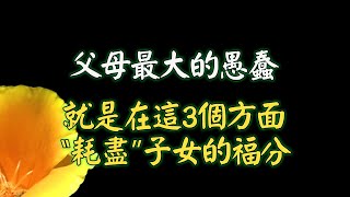 父母最大的愚蠢，就是在這3個方面，“耗盡”子女的福分