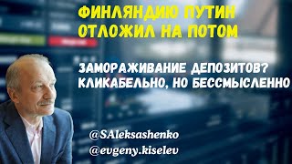 Финляндию Путин отложил на потом. Замораживание депозитов? - Кликабельно, но ...  @evgeny.kiselev