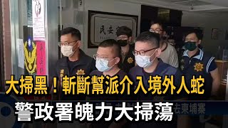 大掃黑！斬斷幫派介入境外人蛇　警政署魄力大掃蕩－民視新聞