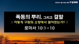 [2025.02.23. 주일예배 - 설교부분] 로마서 10:1-10  (제목) 폭동의 뿌리 그리고 결말 (부제) 이스라엘 족속은 어떻게 구원의 소망에서 멀어졌는가?