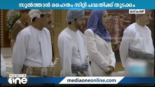 ഒമാനിൽ 'സുൽത്താൻ ഹൈതം സിറ്റി' പദ്ധതിക്ക് തുടക്കം: 15 ദശലക്ഷം ചതുരശ്ര മീറ്റർ വിസ്തൃതി