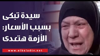 بالدموع سيدة تبكي بسبب زيادة الأسعار: مصر متستهلش كدة والأزمة هتعدي