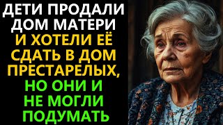 ДЕТИ продали дом МАТЕРИ и хотели её сдать в ДОМ ПРЕСТАРЕЛЫХ, но они и не могли подумать