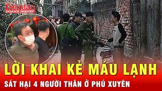 Ớn lạnh lời khai của nghi phạm sát hại 4 người thân ở Phú Xuyên | Tin tức 24h