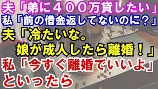 【修羅場】夫「弟に400万貸してやってくれ」私「前の借金200万も返してもらってないのに？」夫「お前は冷たい奴だな・・子供が成人したら離婚だ！」→後日、私「今すぐ離婚でいいよ」