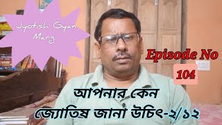 আপনার কেন জ্যোতিষ শেখা উচিৎ -2/12, Episode no 104