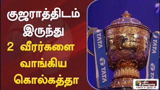 குஜராத்திடம் இருந்து 2 வீரர்களை வாங்கிய கொல்கத்தா | PTT