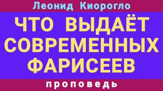 ЧТО ВЫДАЁТ СОВРЕМЕННЫХ ФАРИСЕЕВ (Леонид Киорогло, проповедь).