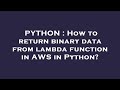 PYTHON : How to return binary data from lambda function in AWS in Python?