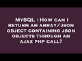 MySQL : How can I return an array/json object containing json objects through an ajax php call?