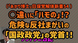 【No.534】（「あかり博士」日保党解体新書54 ）○違いに「ハモの」⁉️危険な反社まがいの「国政政党」の党首❗️