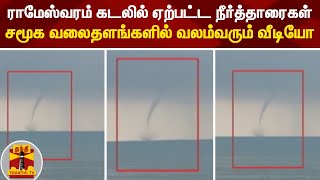 ராமேஸ்வரம் கடலில் ஏற்பட்ட நீர்த்தாரைகள் - சமூக வலைதளங்களில் வலம்வரும் வீடியோ