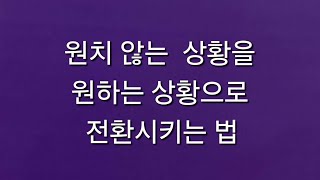 원치 않는 상황을 원하는 상황으로 전환시키는 법