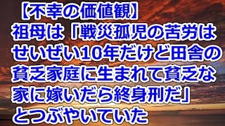 【不幸の価値観】 祖母は「戦災孤児の苦労はせいぜい10年だけどド田舎の貧乏家庭に生まれて貧乏な家に嫁いだら終身刑だ」とつぶやいていた