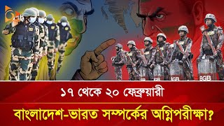 ১৭ থেকে ২০ ফেব্রুয়ারী, বাংলাদেশ ভারত সম্পর্কের অগ্নিপরীক্ষা | Nagorik TV