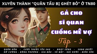 (P3) — XUYÊN THÀNH “QUÂN TẨU BỊ GHÉT BỎ” TN80 - GẢ CHO SĨ QUAN CUỒNG MÊ VỢ