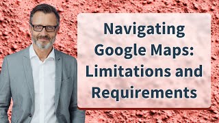 Navigating Google Maps: Limitations and Requirements