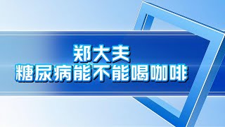 郑大夫：糖尿病能不能喝咖啡｜血糖