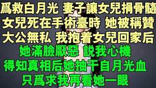 為救白月光，妻子讓女兒捐骨髓。女兒死在手術台時，她被稱讃大公無私。我抱著女兒回家後，她滿臉厭惡說我心機。得知真相後她抽乾自月光血，只為求我再看她一眼......#完結 #婚姻 #家庭 #情感