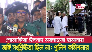 শোলাকিয়া ঈদগাহ ময়দানের হামলায়  জঙ্গি সংশ্লিষ্টতা ছিল না: পুলিশ কমিশনার | Dhaka Division Commissioner