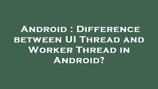 Android : Difference between UI Thread and Worker Thread in Android?
