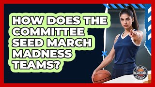 How Does The Committee Seed March Madness Teams?