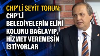 CHP'li Seyit Torun: CHP'li belediyelerin elini kolunu bağlayıp, hizmet veremesin istiyorlar