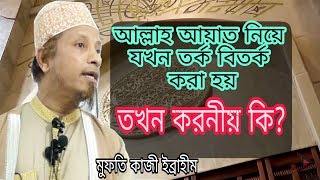 আল্লাহ আয়াত নিয়ে যখন তর্ক বিতর্ক করা হয়. তখন আমাদের করনীয় কি? mufti kaji ibrahim