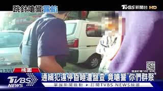 傷害致死遭通緝！通緝犯違停昏睡車內被盤查 竟嗆警：「你們群聚！」｜TVBS新聞