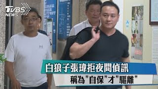 白狼子張瑋拒夜間偵訊　稱為＂自保＂才＂驅離＂