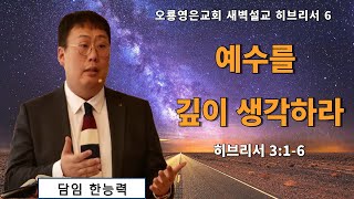 [24.10.02 오룡영은교회 새벽 예배] 히브리서 (6) 예수를 깊이 생각하라 (히 3:1-6) 한능력 전도사