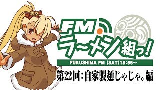 【第22回】FMラーメン組っ！自家製麺じゃじゃ。編