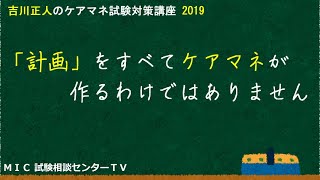 吉川正人のケアマネ試験対策講座2019（vol.42 「計画」をすべてケアマネが作るわけではありません）